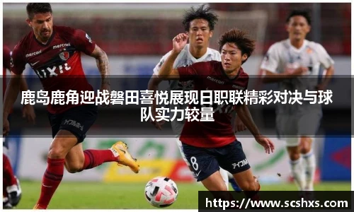 鹿岛鹿角迎战磐田喜悦展现日职联精彩对决与球队实力较量