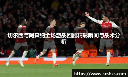 切尔西与阿森纳全场激战回顾精彩瞬间与战术分析