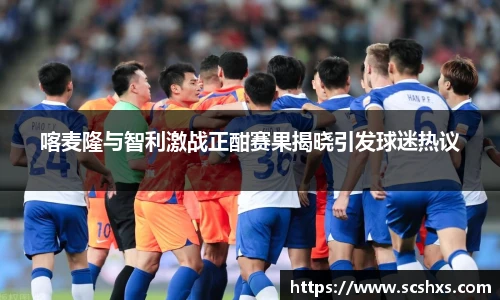 喀麦隆与智利激战正酣赛果揭晓引发球迷热议