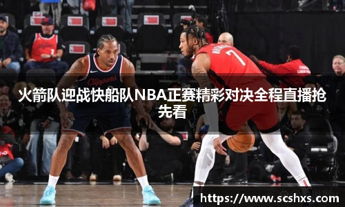 火箭队迎战快船队NBA正赛精彩对决全程直播抢先看